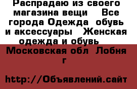 Распрадаю из своего магазина вещи  - Все города Одежда, обувь и аксессуары » Женская одежда и обувь   . Московская обл.,Лобня г.